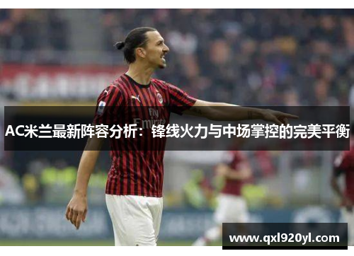 AC米兰最新阵容分析：锋线火力与中场掌控的完美平衡