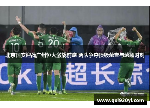 北京国安迎战广州恒大激战前瞻 两队争夺顶级荣誉与荣耀时刻