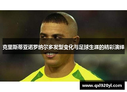 克里斯蒂亚诺罗纳尔多发型变化与足球生涯的精彩演绎