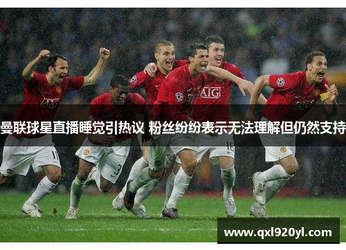 曼联球星直播睡觉引热议 粉丝纷纷表示无法理解但仍然支持