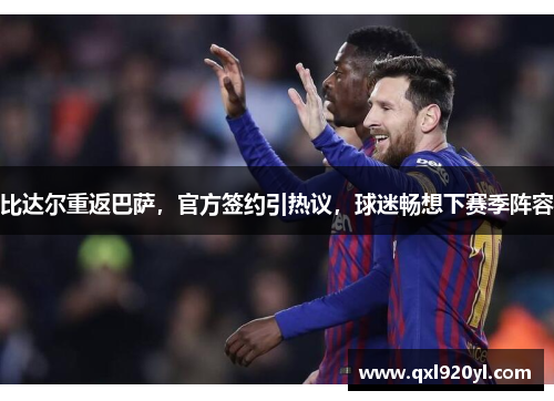 比达尔重返巴萨，官方签约引热议，球迷畅想下赛季阵容