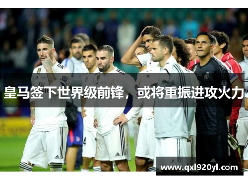 皇马签下世界级前锋，或将重振进攻火力