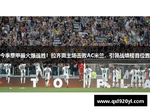 今季意甲最火爆战胜！拉齐奥主场击败AC米兰，引领战绩榜首位置