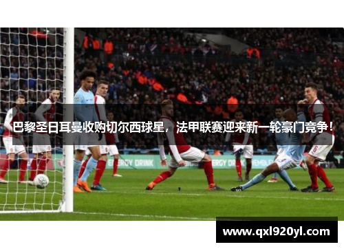 巴黎圣日耳曼收购切尔西球星，法甲联赛迎来新一轮豪门竞争！