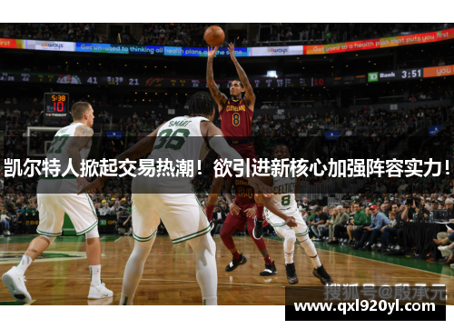 凯尔特人掀起交易热潮！欲引进新核心加强阵容实力！