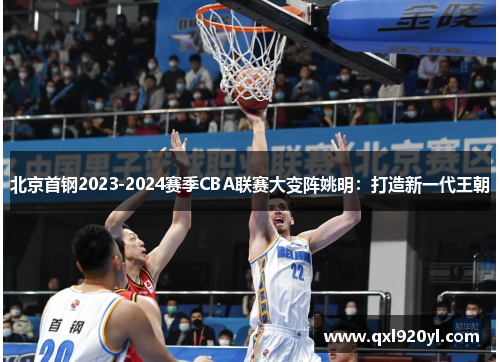 北京首钢2023-2024赛季CBA联赛大变阵姚明：打造新一代王朝