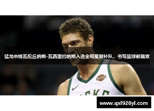 猛龙中锋瓦伦丘纳斯-瓦西里约纳斯入选全明星替补队，书写篮球新篇章