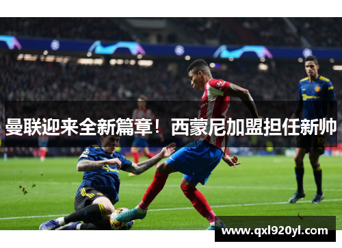 曼联迎来全新篇章！西蒙尼加盟担任新帅