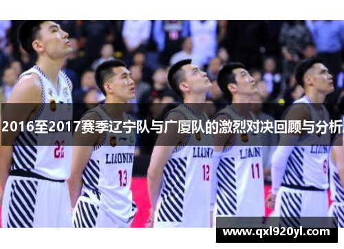 2016至2017赛季辽宁队与广厦队的激烈对决回顾与分析