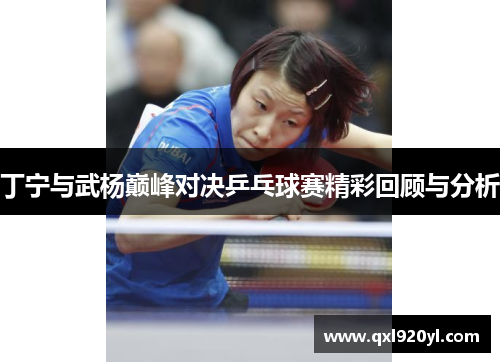 丁宁与武杨巅峰对决乒乓球赛精彩回顾与分析