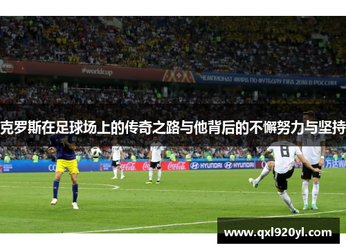 克罗斯在足球场上的传奇之路与他背后的不懈努力与坚持