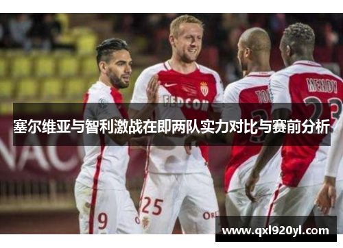 塞尔维亚与智利激战在即两队实力对比与赛前分析