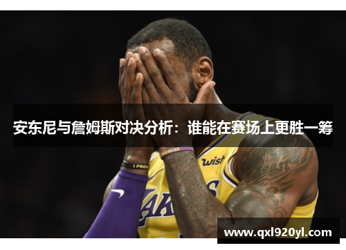 安东尼与詹姆斯对决分析：谁能在赛场上更胜一筹