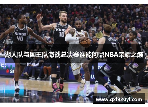 湖人队与国王队激战总决赛谁能问鼎NBA荣耀之巅