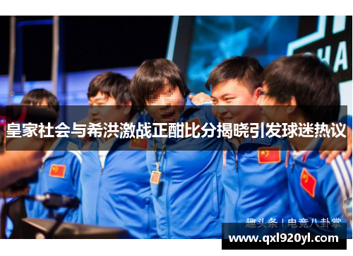 皇家社会与希洪激战正酣比分揭晓引发球迷热议