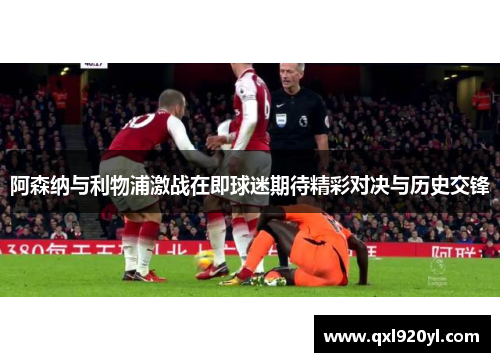 阿森纳与利物浦激战在即球迷期待精彩对决与历史交锋