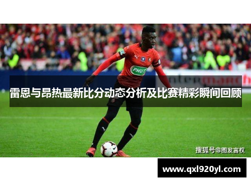 雷恩与昂热最新比分动态分析及比赛精彩瞬间回顾