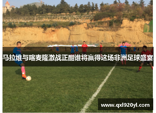 马拉维与喀麦隆激战正酣谁将赢得这场非洲足球盛宴