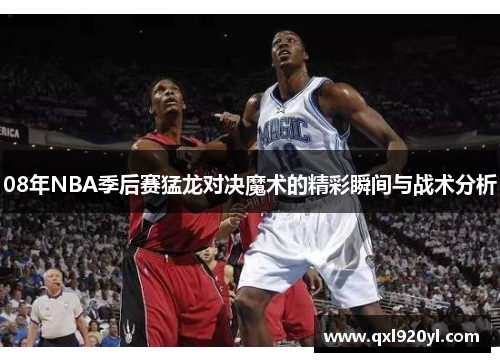 08年NBA季后赛猛龙对决魔术的精彩瞬间与战术分析