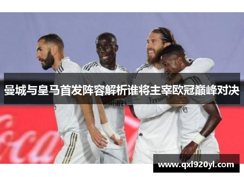 曼城与皇马首发阵容解析谁将主宰欧冠巅峰对决