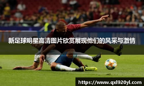 新足球明星高清图片欣赏展现他们的风采与激情